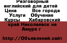 Разговорный английский для детей › Цена ­ 400 - Все города Услуги » Обучение. Курсы   . Хабаровский край,Николаевск-на-Амуре г.